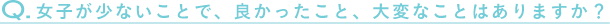 Q.女子が少ないことで、良かったこと、大変なことはありますか？