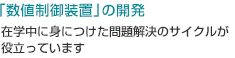 「数値制御装置」の開発
在学中に身につけた問題解決のサイクルが役立っています