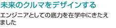 未来のクルマをデザインする エンジニアとしての底力を在学中にきたえました