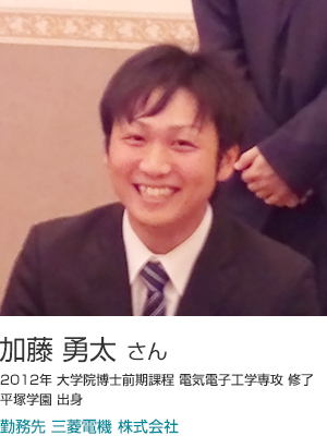 加藤 勇太 さん 2012年大学院博士前期課程電気電子工学専攻修了 平塚学園出身 勤務先 三菱電機（株） 名古屋製作所