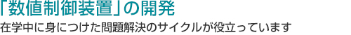 「数値制御装置」の開発在学中に身につけた問題解決のサイクルが役立っています