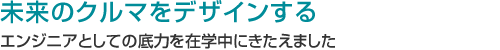 未来のクルマをデザインする エンジニアとしての底力を在学中にきたえました