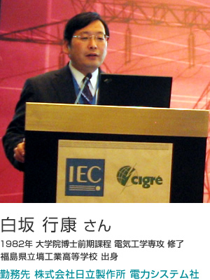 白坂 行康 さん 1982年 大学院博士前期課程 電気工学専攻 修了 福島県立塙工業高等学校 出身 勤務先 株式会社日立製作所 電力システム社