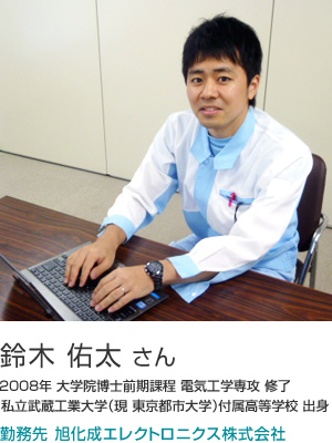 鈴木 佑太 さん 2008年大学院博士前期課程電気電子工学専攻修了 私立武蔵工業大学(現:東京都市大学)付属高等学校出身 勤務先 旭化成エレクトロニクス株式会社